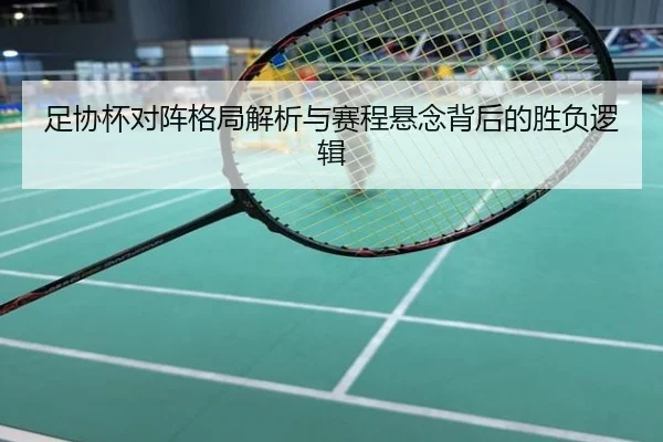 足协杯对阵格局解析与赛程悬念背后的胜负逻辑