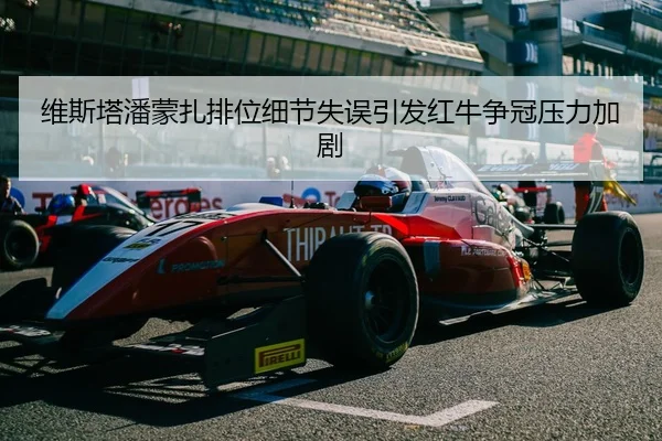 维斯塔潘蒙扎排位细节失误引发红牛争冠压力加剧