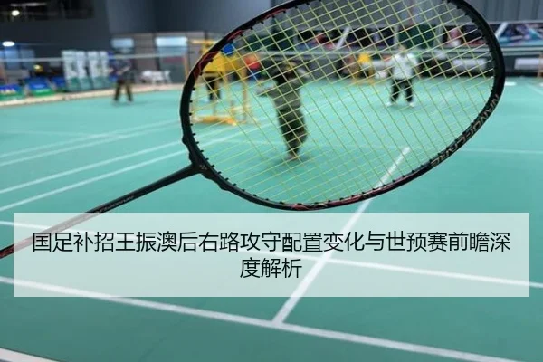 国足补招王振澳后右路攻守配置变化与世预赛前瞻深度解析