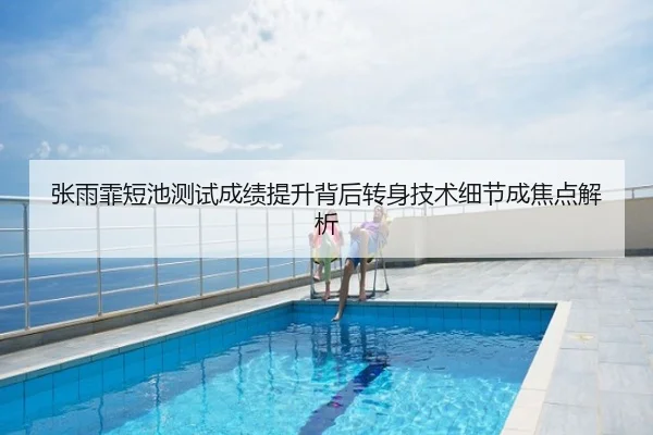 张雨霏短池测试成绩提升背后转身技术细节成焦点解析